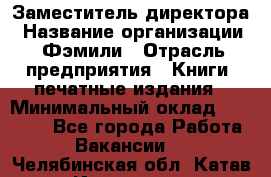 Заместитель директора › Название организации ­ Фэмили › Отрасль предприятия ­ Книги, печатные издания › Минимальный оклад ­ 18 000 - Все города Работа » Вакансии   . Челябинская обл.,Катав-Ивановск г.